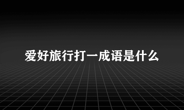 爱好旅行打一成语是什么