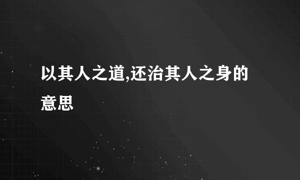 以其人之道,还治其人之身的意思