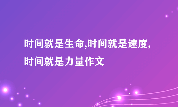 时间就是生命,时间就是速度,时间就是力量作文