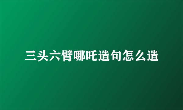 三头六臂哪吒造句怎么造