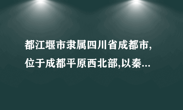 都江堰市隶属四川省成都市,位于成都平原西北部,以秦国蜀郡太守李冰修建的都江堰水