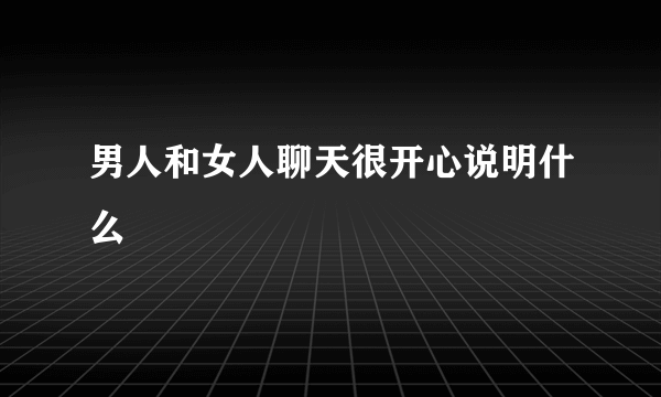 男人和女人聊天很开心说明什么