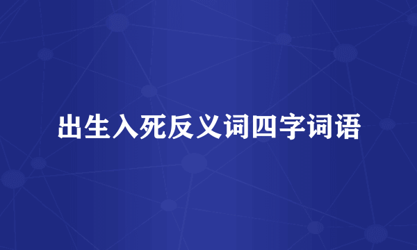 出生入死反义词四字词语