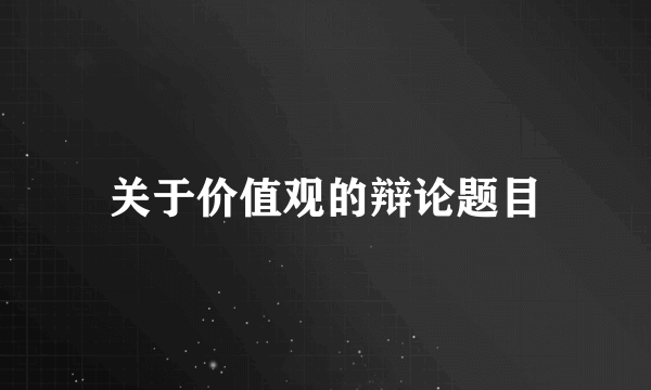 关于价值观的辩论题目