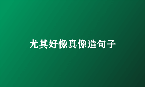 尤其好像真像造句子