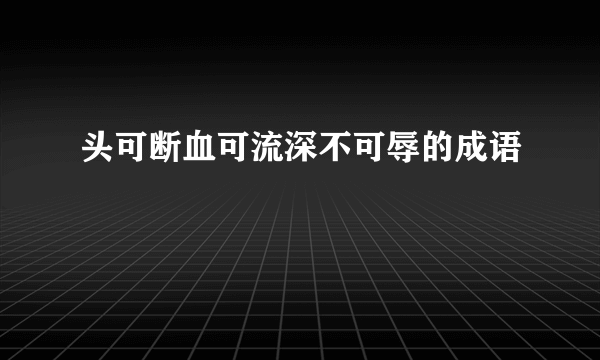 头可断血可流深不可辱的成语