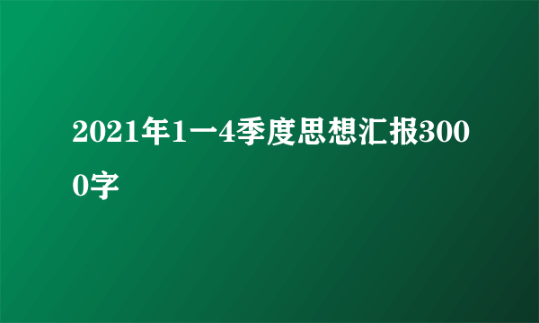 2021年1一4季度思想汇报3000字