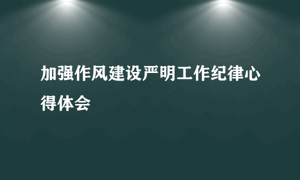 加强作风建设严明工作纪律心得体会