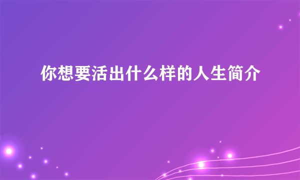 你想要活出什么样的人生简介