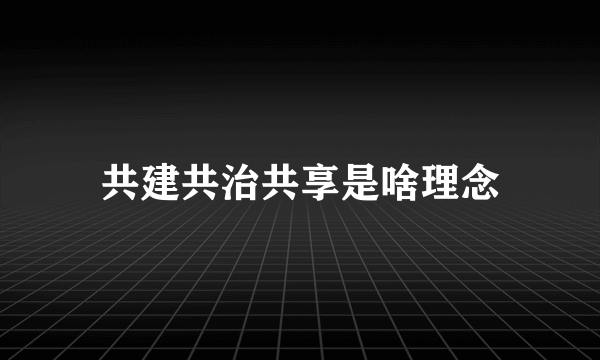 共建共治共享是啥理念