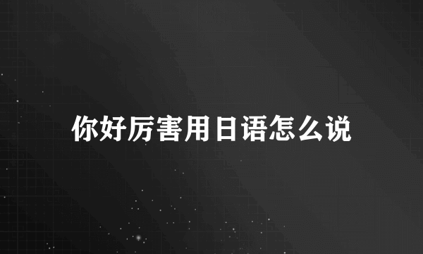 你好厉害用日语怎么说