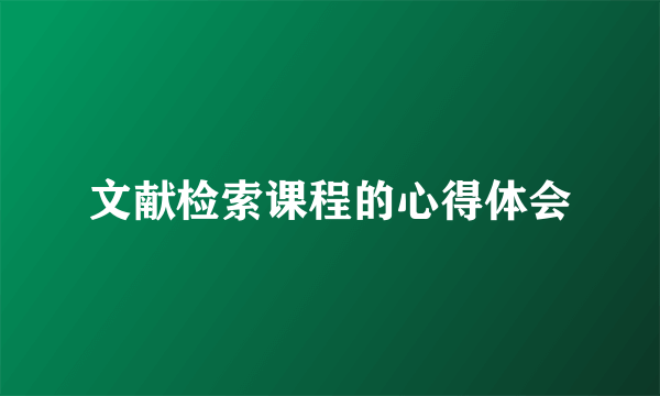 文献检索课程的心得体会