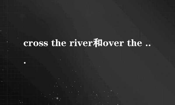 cross the river和over the river的区别
