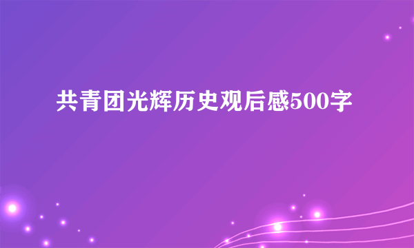 共青团光辉历史观后感500字