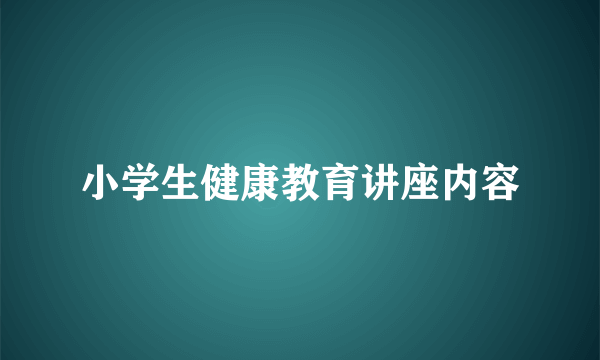 小学生健康教育讲座内容