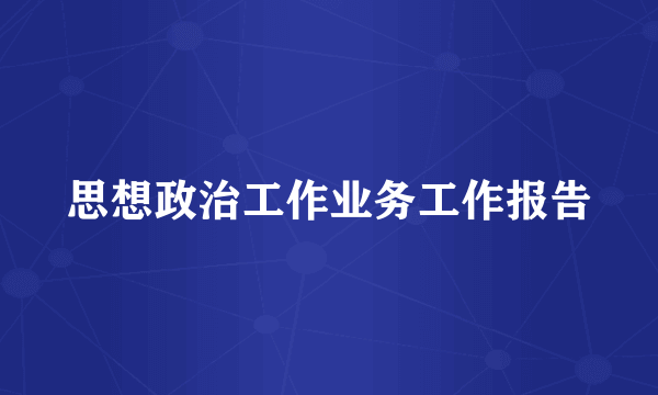 思想政治工作业务工作报告
