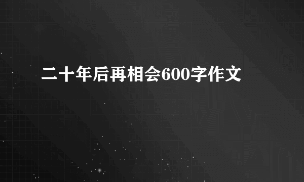 二十年后再相会600字作文