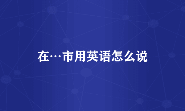 在…市用英语怎么说