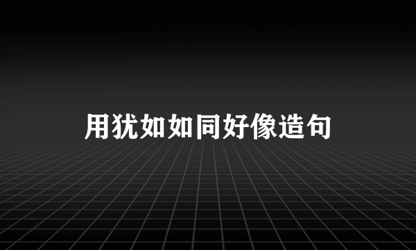 用犹如如同好像造句