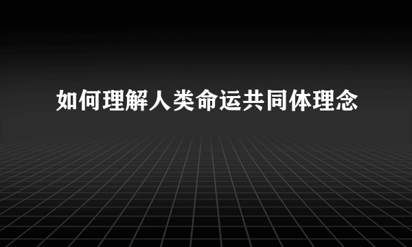 如何理解人类命运共同体理念