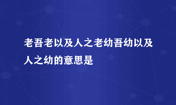 老吾老以及人之老幼吾幼以及人之幼的意思是