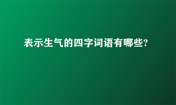表示生气的四字词语有哪些?