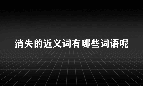 消失的近义词有哪些词语呢