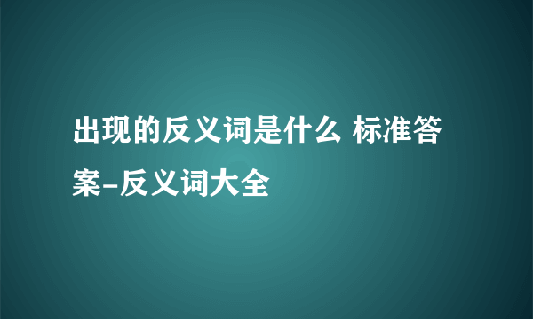 出现的反义词是什么 标准答案-反义词大全