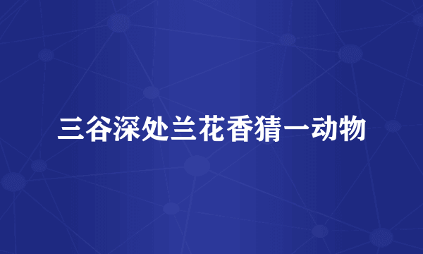 三谷深处兰花香猜一动物