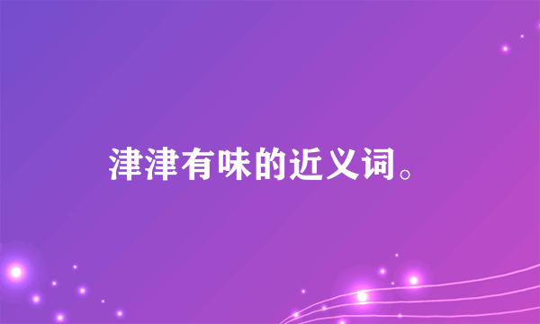 津津有味的近义词。