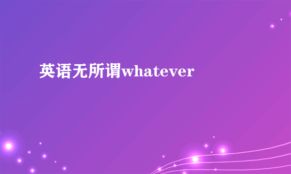 英语无所谓whatever