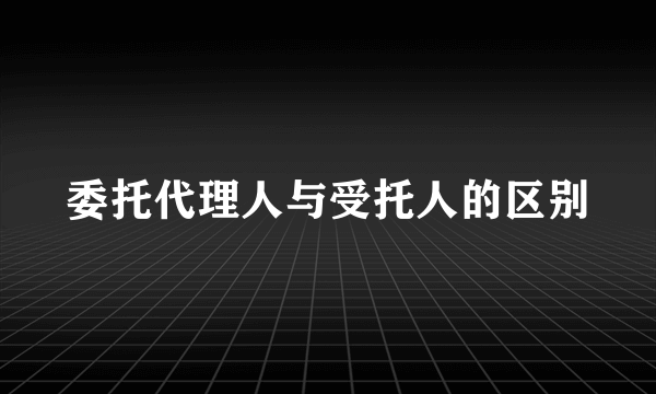 委托代理人与受托人的区别