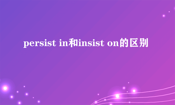 persist in和insist on的区别