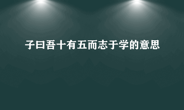 子曰吾十有五而志于学的意思