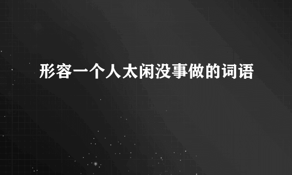 形容一个人太闲没事做的词语