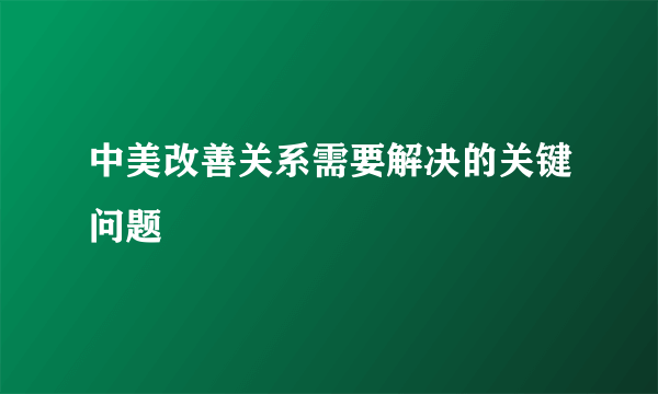 中美改善关系需要解决的关键问题