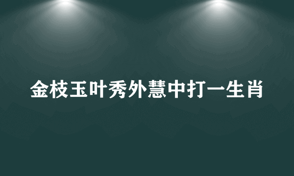 金枝玉叶秀外慧中打一生肖