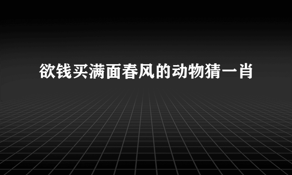 欲钱买满面春风的动物猜一肖