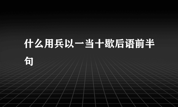 什么用兵以一当十歇后语前半句