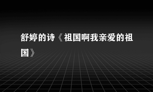 舒婷的诗《祖国啊我亲爱的祖国》