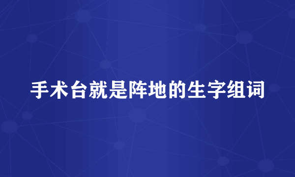 手术台就是阵地的生字组词