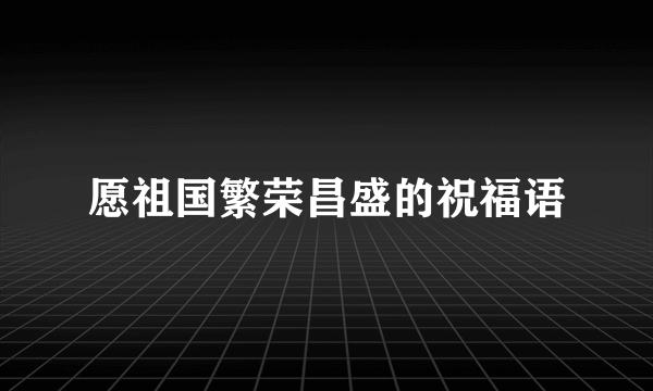 愿祖国繁荣昌盛的祝福语