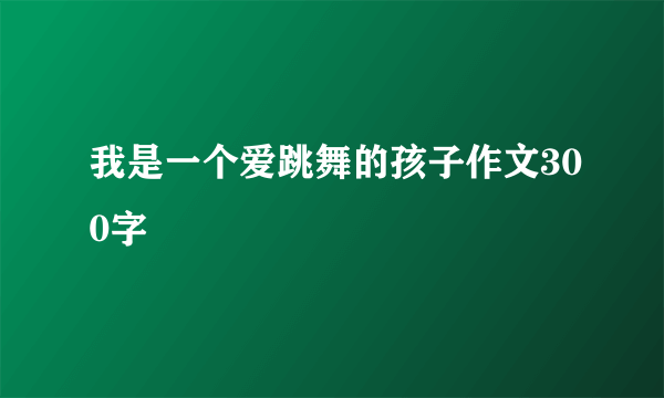 我是一个爱跳舞的孩子作文300字