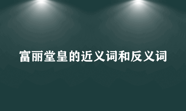 富丽堂皇的近义词和反义词