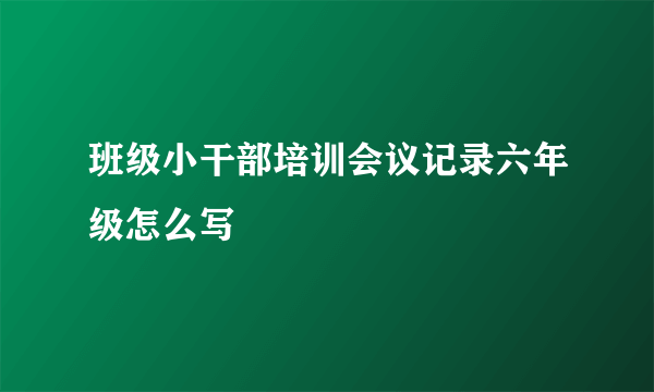 班级小干部培训会议记录六年级怎么写