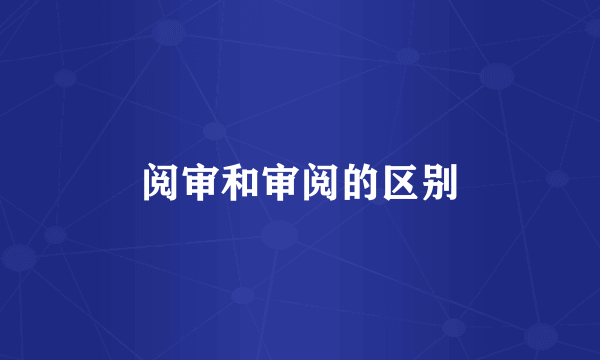 阅审和审阅的区别