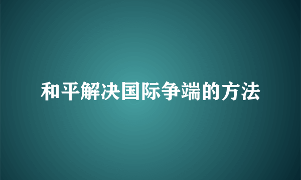 和平解决国际争端的方法