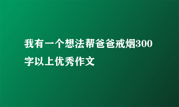 我有一个想法帮爸爸戒烟300字以上优秀作文