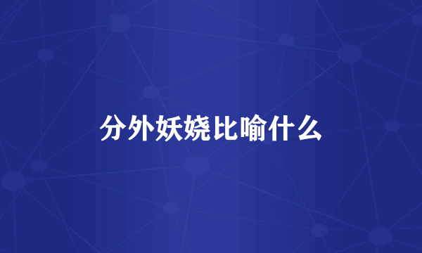 分外妖娆比喻什么