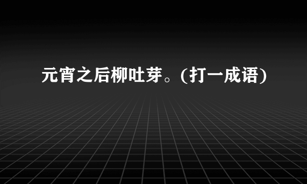 元宵之后柳吐芽。(打一成语)